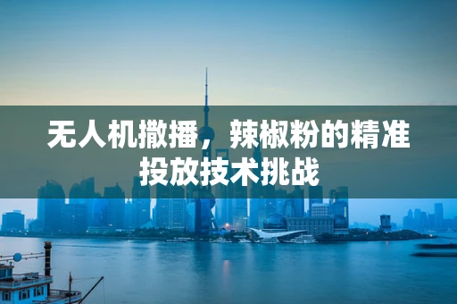 无人机撒播，辣椒粉的精准投放技术挑战