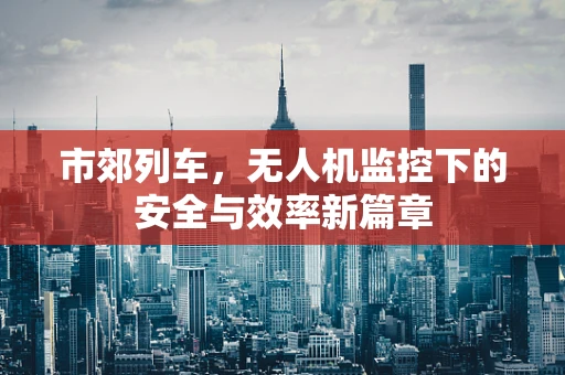 市郊列车，无人机监控下的安全与效率新篇章