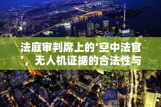 法庭审判席上的‘空中法官’，无人机证据的合法性与公正性如何保障？