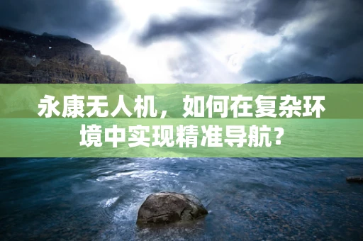 永康无人机，如何在复杂环境中实现精准导航？