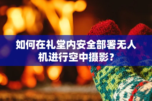 如何在礼堂内安全部署无人机进行空中摄影？