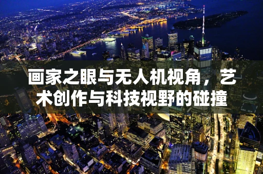 画家之眼与无人机视角，艺术创作与科技视野的碰撞