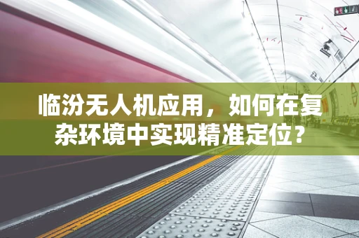 临汾无人机应用，如何在复杂环境中实现精准定位？