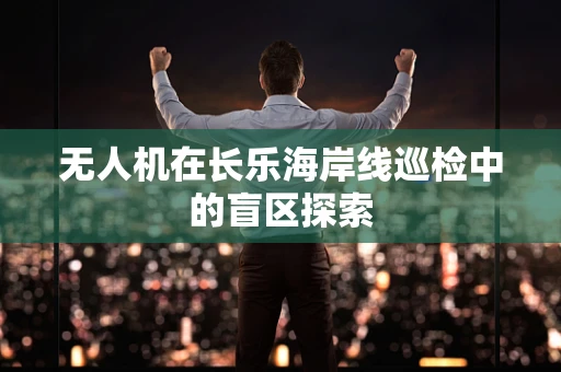 无人机在长乐海岸线巡检中的盲区探索