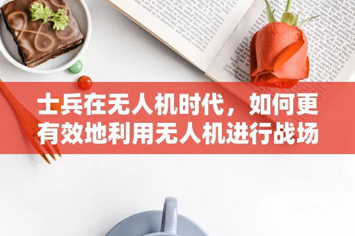 士兵在无人机时代，如何更有效地利用无人机进行战场侦察？