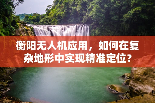 衡阳无人机应用，如何在复杂地形中实现精准定位？