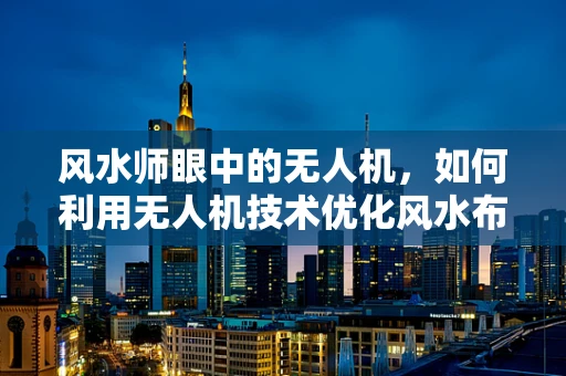 风水师眼中的无人机，如何利用无人机技术优化风水布局？