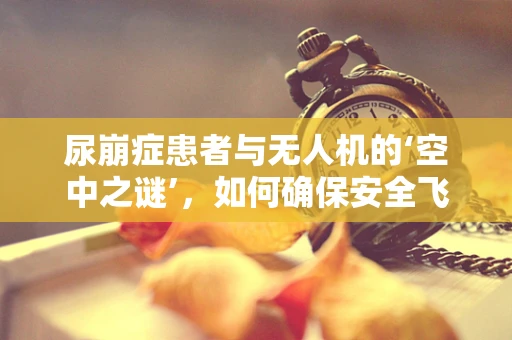 尿崩症患者与无人机的‘空中之谜’，如何确保安全飞行？