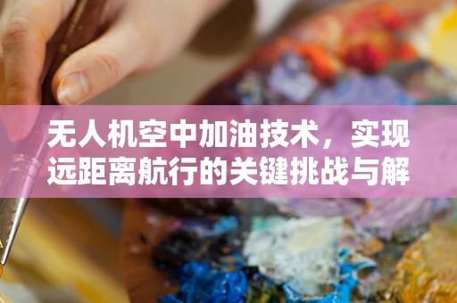 无人机空中加油技术，实现远距离航行的关键挑战与解决方案