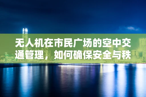 无人机在市民广场的空中交通管理，如何确保安全与秩序？