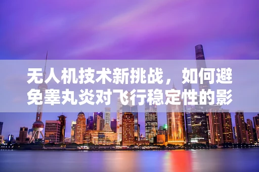 无人机技术新挑战，如何避免睾丸炎对飞行稳定性的影响？