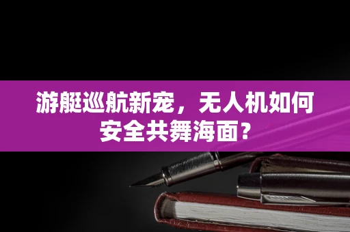 游艇巡航新宠，无人机如何安全共舞海面？