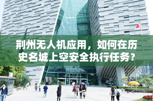 荆州无人机应用，如何在历史名城上空安全执行任务？