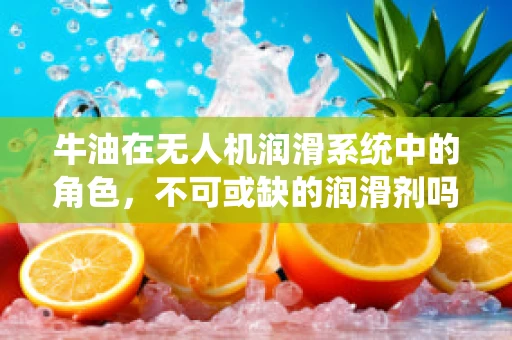 牛油在无人机润滑系统中的角色，不可或缺的润滑剂吗？