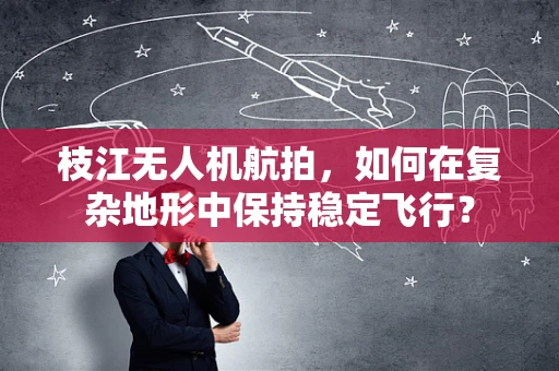 枝江无人机航拍，如何在复杂地形中保持稳定飞行？