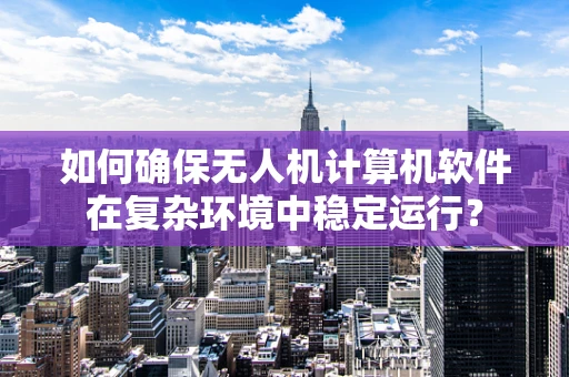 如何确保无人机计算机软件在复杂环境中稳定运行？
