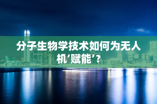 分子生物学技术如何为无人机‘赋能’？