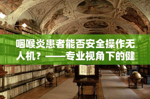 咽喉炎患者能否安全操作无人机？——专业视角下的健康考量