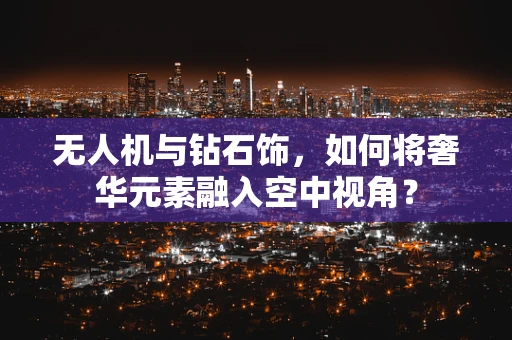 无人机与钻石饰，如何将奢华元素融入空中视角？