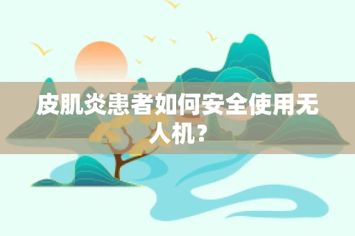 皮肌炎患者如何安全使用无人机？