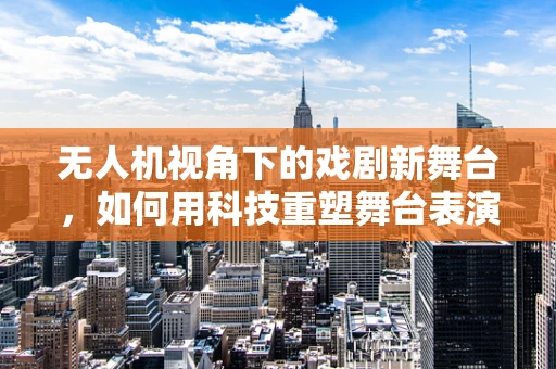 无人机视角下的戏剧新舞台，如何用科技重塑舞台表演？