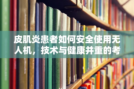 皮肌炎患者如何安全使用无人机，技术与健康并重的考量