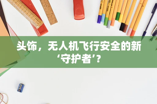 头饰，无人机飞行安全的新‘守护者’？