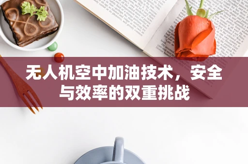 无人机空中加油技术，安全与效率的双重挑战