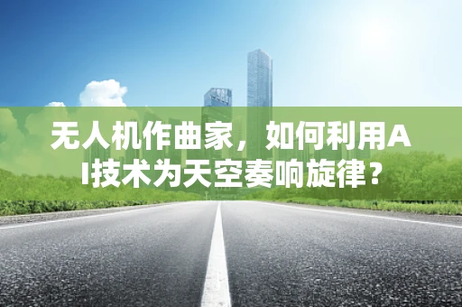 无人机作曲家，如何利用AI技术为天空奏响旋律？