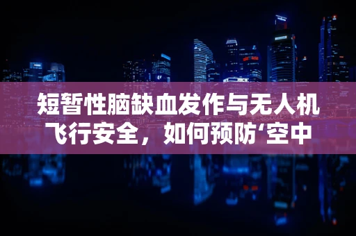 短暂性脑缺血发作与无人机飞行安全，如何预防‘空中迷航’？