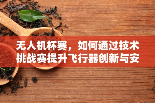 无人机杯赛，如何通过技术挑战赛提升飞行器创新与安全性能？