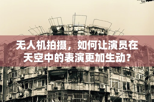 无人机拍摄，如何让演员在天空中的表演更加生动？