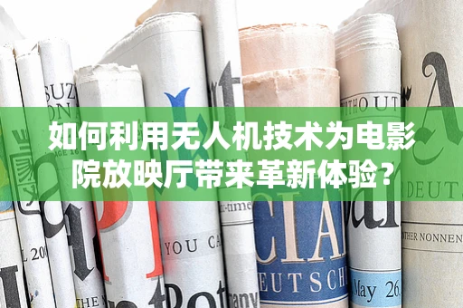 如何利用无人机技术为电影院放映厅带来革新体验？