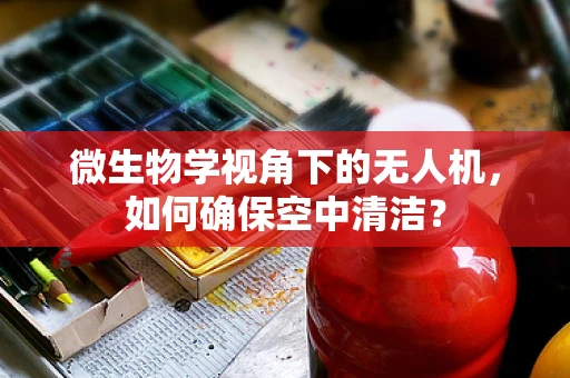 微生物学视角下的无人机，如何确保空中清洁？