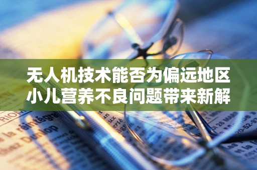 无人机技术能否为偏远地区小儿营养不良问题带来新解？