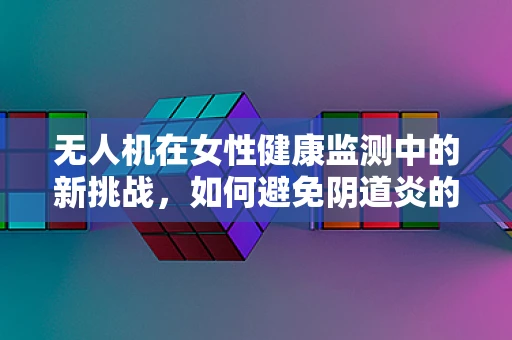 无人机在女性健康监测中的新挑战，如何避免阴道炎的交叉感染？