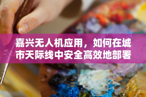 嘉兴无人机应用，如何在城市天际线中安全高效地部署？