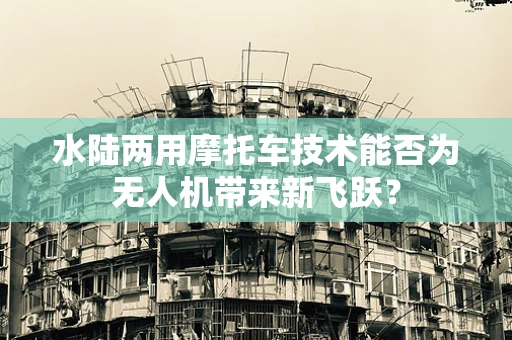 水陆两用摩托车技术能否为无人机带来新飞跃？