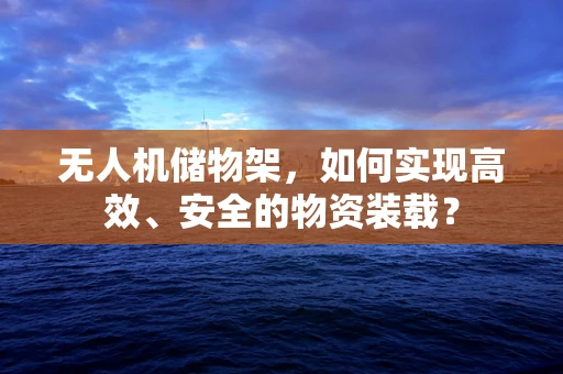 无人机储物架，如何实现高效、安全的物资装载？