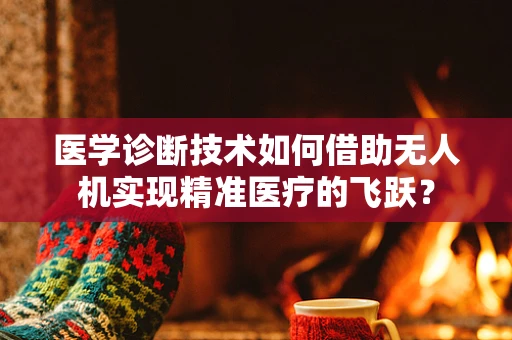 医学诊断技术如何借助无人机实现精准医疗的飞跃？