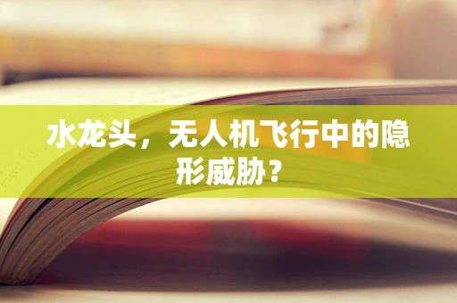 水龙头，无人机飞行中的隐形威胁？