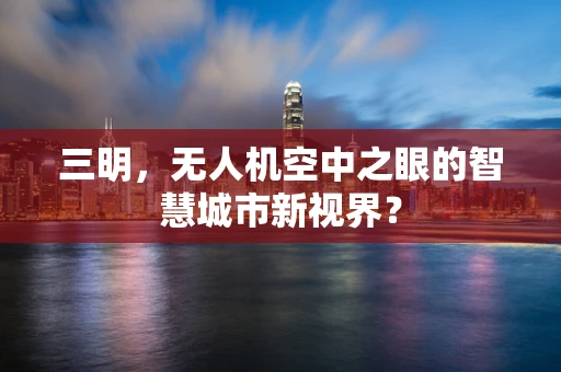 三明，无人机空中之眼的智慧城市新视界？