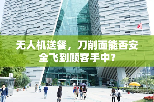 无人机送餐，刀削面能否安全飞到顾客手中？