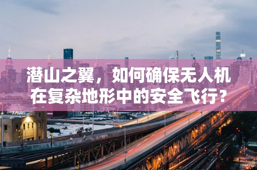 潜山之翼，如何确保无人机在复杂地形中的安全飞行？