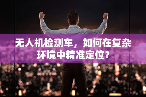 无人机检测车，如何在复杂环境中精准定位？