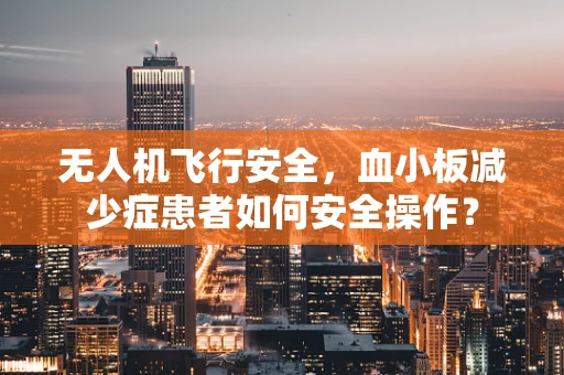 无人机飞行安全，血小板减少症患者如何安全操作？