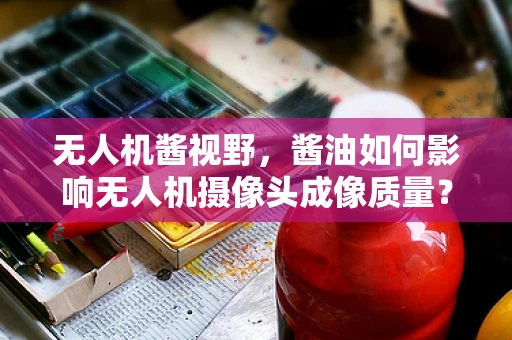 无人机酱视野，酱油如何影响无人机摄像头成像质量？