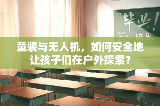 童装与无人机，如何安全地让孩子们在户外探索？