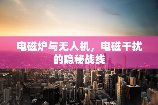 电磁炉与无人机，电磁干扰的隐秘战线