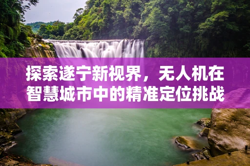 探索遂宁新视界，无人机在智慧城市中的精准定位挑战